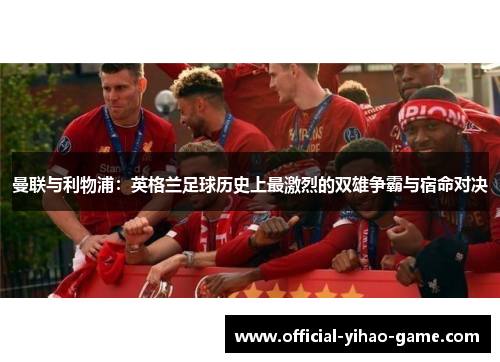 曼联与利物浦：英格兰足球历史上最激烈的双雄争霸与宿命对决