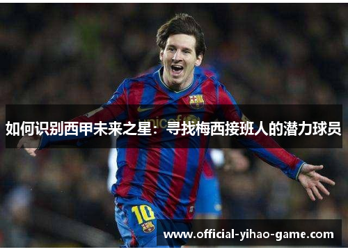 如何识别西甲未来之星：寻找梅西接班人的潜力球员
