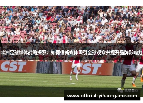 欧洲足球媒体战略探索：如何借新媒体吸引全球观众并提升品牌影响力