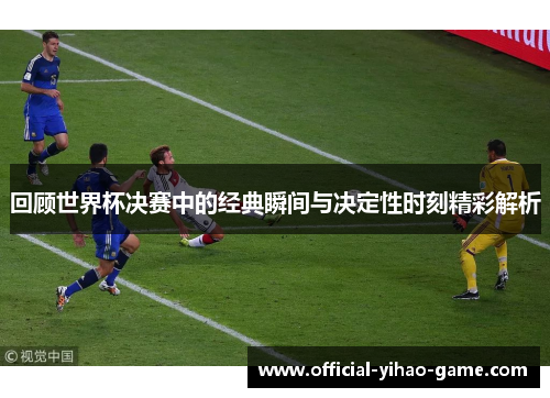 回顾世界杯决赛中的经典瞬间与决定性时刻精彩解析