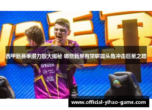 西甲新赛季潜力股大揭秘 哪些新星有望崭露头角冲击巨星之路