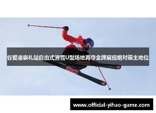 谷爱凌崇礼站自由式滑雪U型场地再夺金牌展现绝对霸主地位