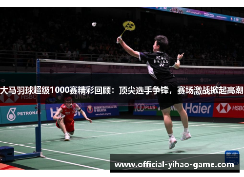 大马羽球超级1000赛精彩回顾：顶尖选手争锋，赛场激战掀起高潮