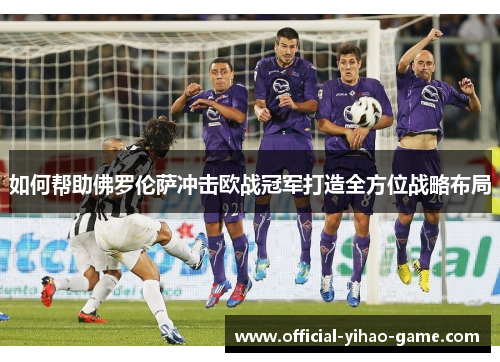 如何帮助佛罗伦萨冲击欧战冠军打造全方位战略布局