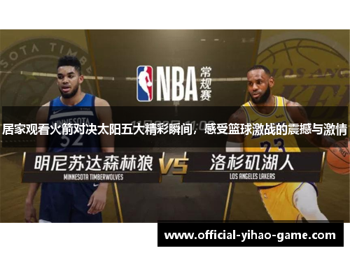 居家观看火箭对决太阳五大精彩瞬间，感受篮球激战的震撼与激情