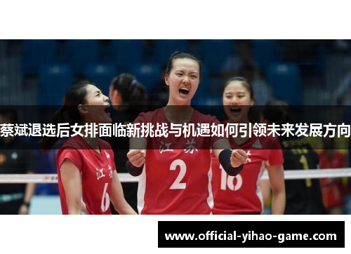 蔡斌退选后女排面临新挑战与机遇如何引领未来发展方向