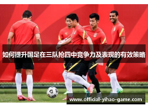 如何提升国足在三队抢四中竞争力及表现的有效策略