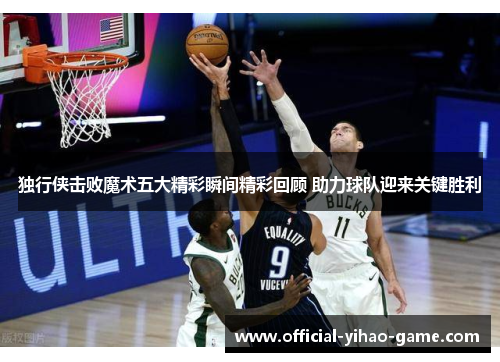 独行侠击败魔术五大精彩瞬间精彩回顾 助力球队迎来关键胜利