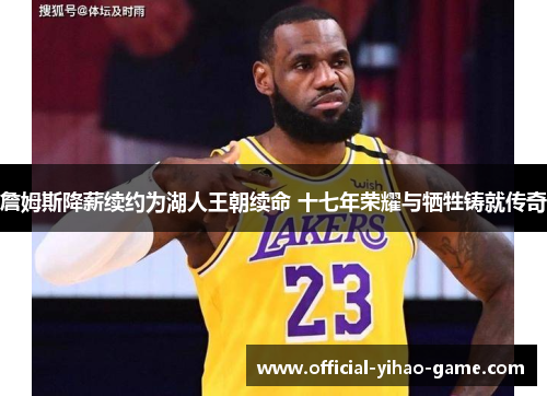 詹姆斯降薪续约为湖人王朝续命 十七年荣耀与牺牲铸就传奇
