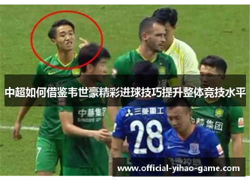 中超如何借鉴韦世豪精彩进球技巧提升整体竞技水平