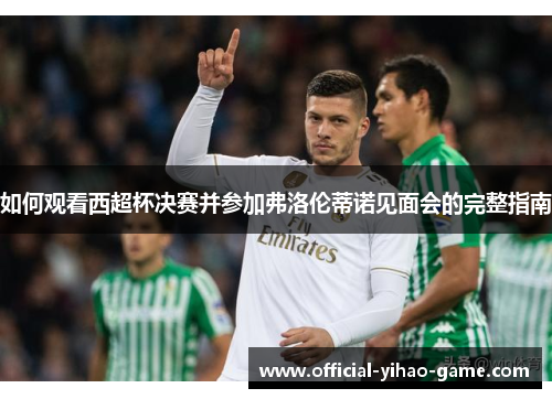 如何观看西超杯决赛并参加弗洛伦蒂诺见面会的完整指南
