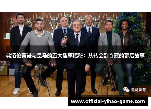 弗洛伦蒂诺与皇马的五大趣事揭秘：从转会到夺冠的幕后故事