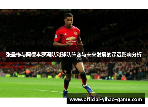 张呈栋与阿德本罗离队对球队阵容与未来发展的深远影响分析