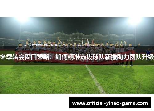 冬季转会窗口策略：如何精准选拔球队新援助力团队升级