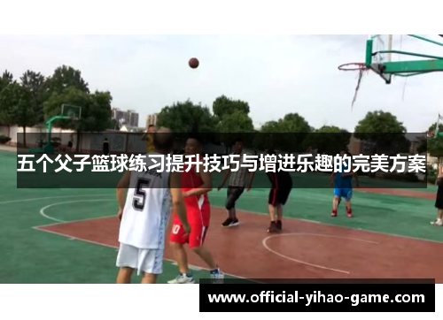 五个父子篮球练习提升技巧与增进乐趣的完美方案