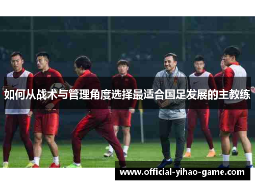 如何从战术与管理角度选择最适合国足发展的主教练