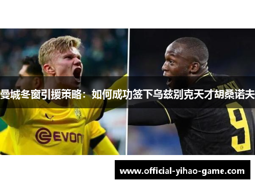 曼城冬窗引援策略：如何成功签下乌兹别克天才胡桑诺夫