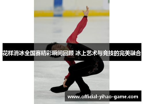 花样滑冰全国赛精彩瞬间回顾 冰上艺术与竞技的完美融合