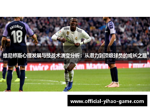 维尼修斯心理发展与技战术演变分析：从潜力到顶级球员的成长之路