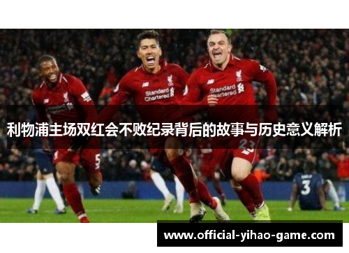利物浦主场双红会不败纪录背后的故事与历史意义解析