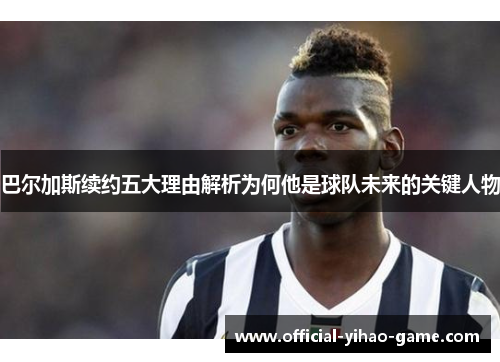 巴尔加斯续约五大理由解析为何他是球队未来的关键人物