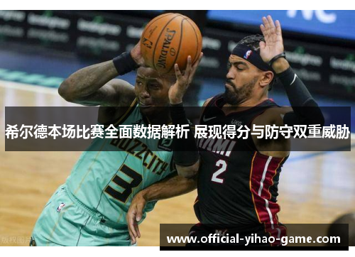 希尔德本场比赛全面数据解析 展现得分与防守双重威胁