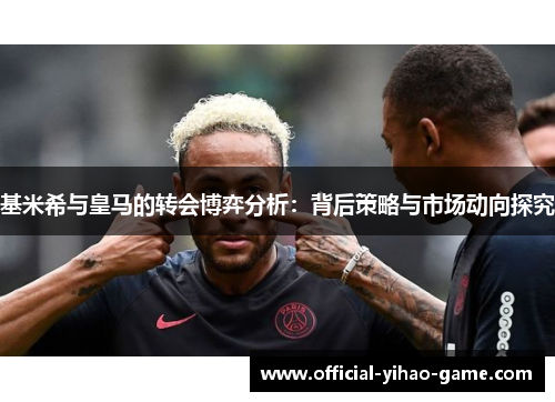 基米希与皇马的转会博弈分析：背后策略与市场动向探究