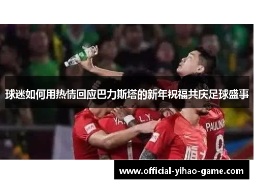 球迷如何用热情回应巴力斯塔的新年祝福共庆足球盛事