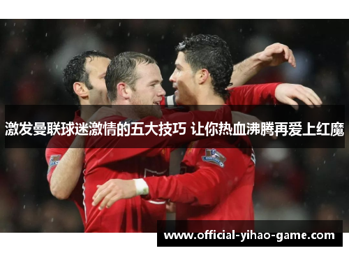 激发曼联球迷激情的五大技巧 让你热血沸腾再爱上红魔