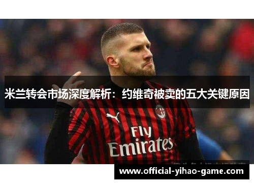 米兰转会市场深度解析：约维奇被卖的五大关键原因