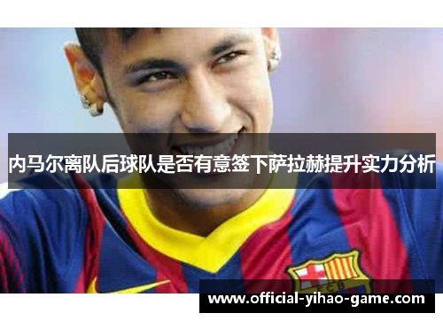 内马尔离队后球队是否有意签下萨拉赫提升实力分析