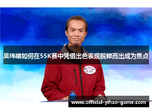 吴玮曦如何在55K赛中凭借出色表现脱颖而出成为焦点