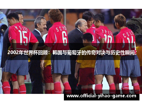 2002年世界杯回顾：韩国与葡萄牙的传奇对决与历史性瞬间
