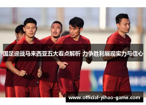 国足迎战马来西亚五大看点解析 力争胜利展现实力与信心