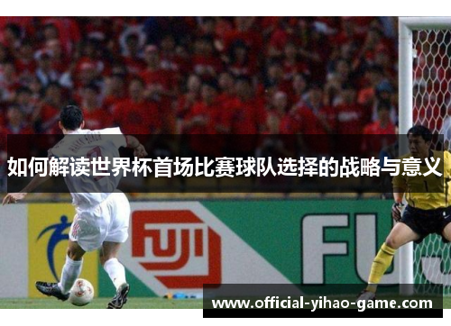 如何解读世界杯首场比赛球队选择的战略与意义