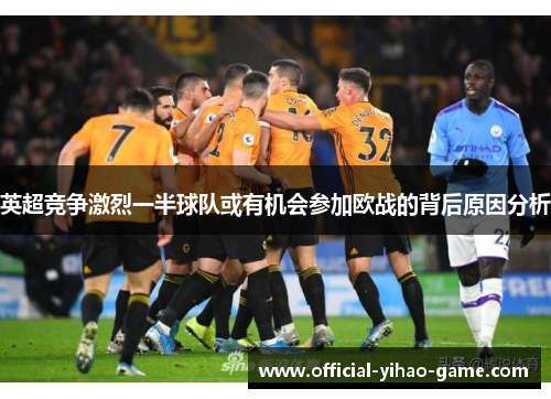 英超竞争激烈一半球队或有机会参加欧战的背后原因分析