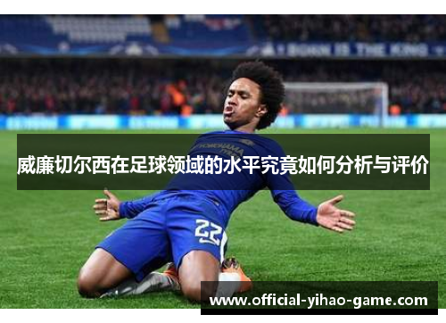 威廉切尔西在足球领域的水平究竟如何分析与评价