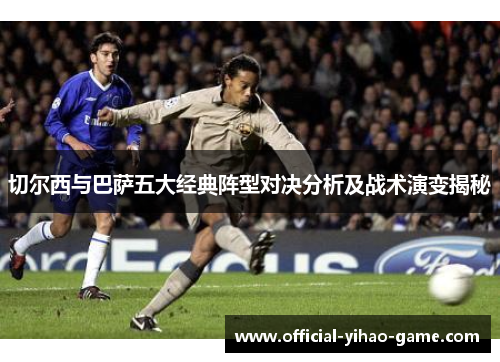 切尔西与巴萨五大经典阵型对决分析及战术演变揭秘