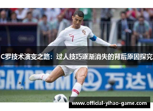 C罗技术演变之路：过人技巧逐渐消失的背后原因探究