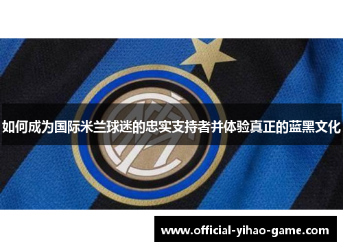 如何成为国际米兰球迷的忠实支持者并体验真正的蓝黑文化