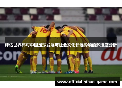 评估世界杯对中国足球发展与社会文化长远影响的多维度分析