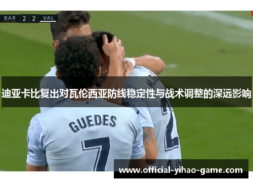迪亚卡比复出对瓦伦西亚防线稳定性与战术调整的深远影响
