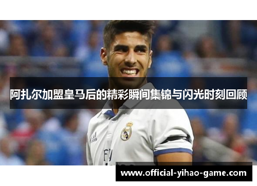 阿扎尔加盟皇马后的精彩瞬间集锦与闪光时刻回顾