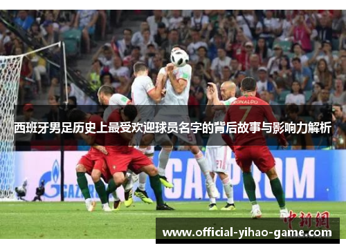 西班牙男足历史上最受欢迎球员名字的背后故事与影响力解析