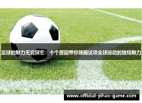 足球的魅力无穷探索:十个原因带你领略这项全球运动的独特魅力 足球的魅力无穷探索:十个原因带你领略这项全球运动的独特魅力