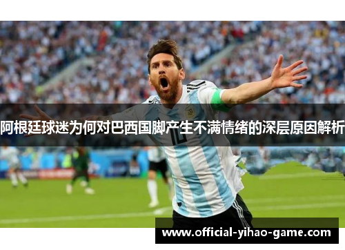阿根廷球迷为何对巴西国脚产生不满情绪的深层原因解析