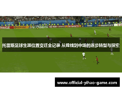 托雷斯足球生涯位置变迁全记录 从锋线到中场的逐步转型与探索