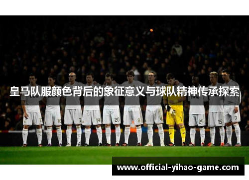 皇马队服颜色背后的象征意义与球队精神传承探索