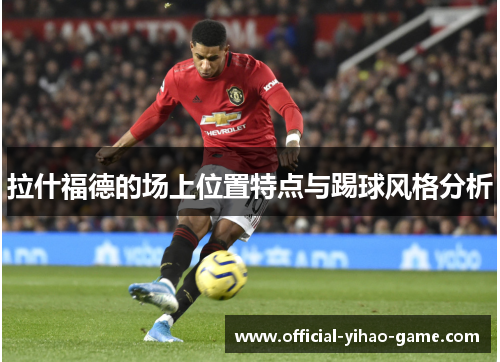 拉什福德的场上位置特点与踢球风格分析