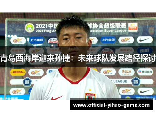 青岛西海岸迎来孙捷:未来球队发展路径探讨 青岛西海岸迎来孙捷:未来球队发展路径探讨